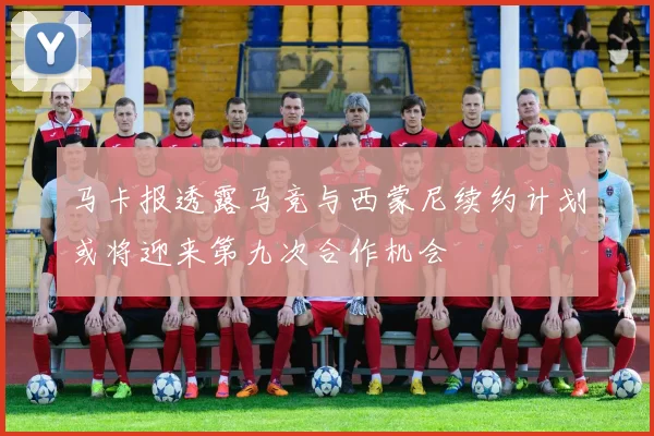 马卡报透露马竞与西蒙尼续约计划或将迎来第九次合作机会