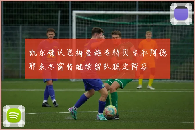 凯尔确认恩梅查施洛特贝克和阿德耶米冬窗将继续留队稳定阵容