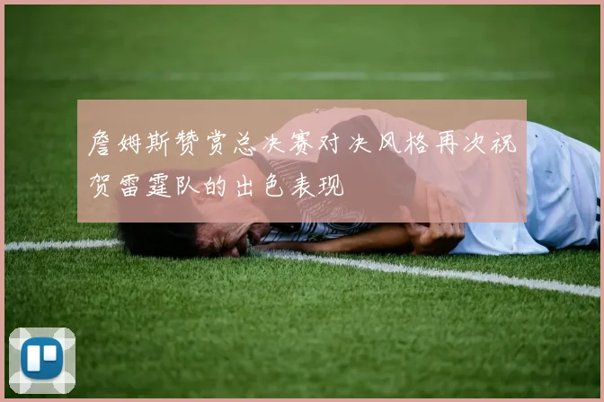 詹姆斯赞赏总决赛对决风格再次祝贺雷霆队的出色表现