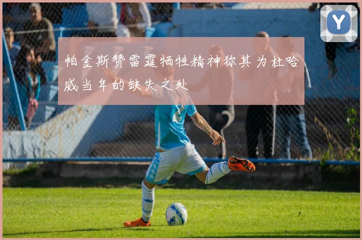 帕金斯赞雷霆牺牲精神称其为杜哈威当年的缺失之处