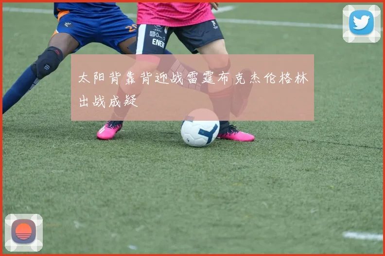 太阳背靠背迎战雷霆布克杰伦格林出战成疑
