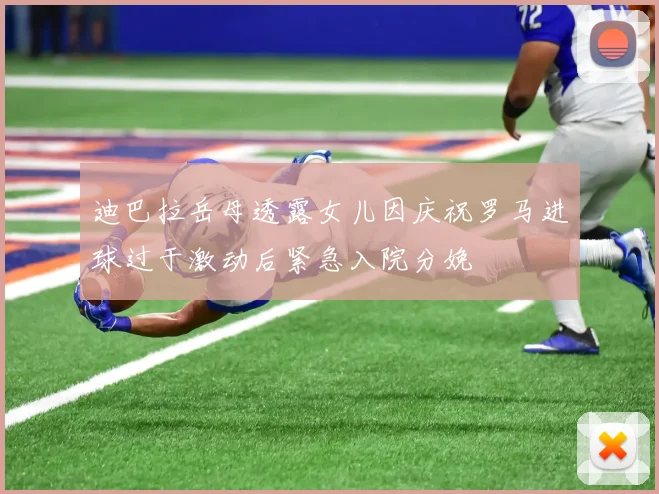 迪巴拉岳母透露女儿因庆祝罗马进球过于激动后紧急入院分娩