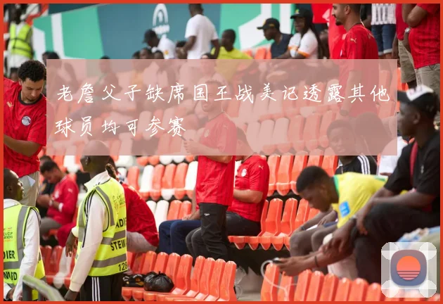 老詹父子缺席国王战美记透露其他球员均可参赛