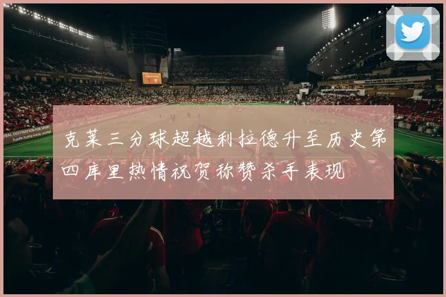 克莱三分球超越利拉德升至历史第四库里热情祝贺称赞杀手表现