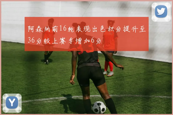 阿森纳前16轮表现出色积分提升至36分较上赛季增加6分