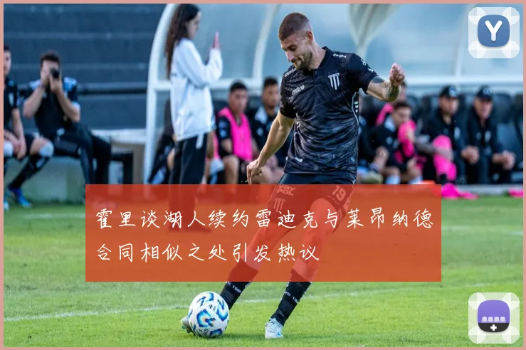 霍里谈湖人续约雷迪克与莱昂纳德合同相似之处引发热议