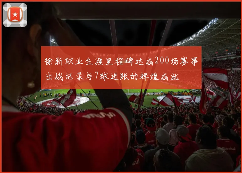 徐新职业生涯里程碑达成200场赛事出战记录与7球进账的辉煌成就