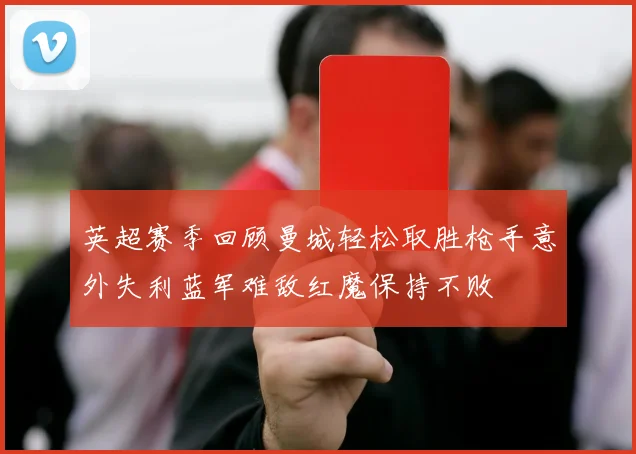 英超赛季回顾曼城轻松取胜枪手意外失利蓝军难敌红魔保持不败