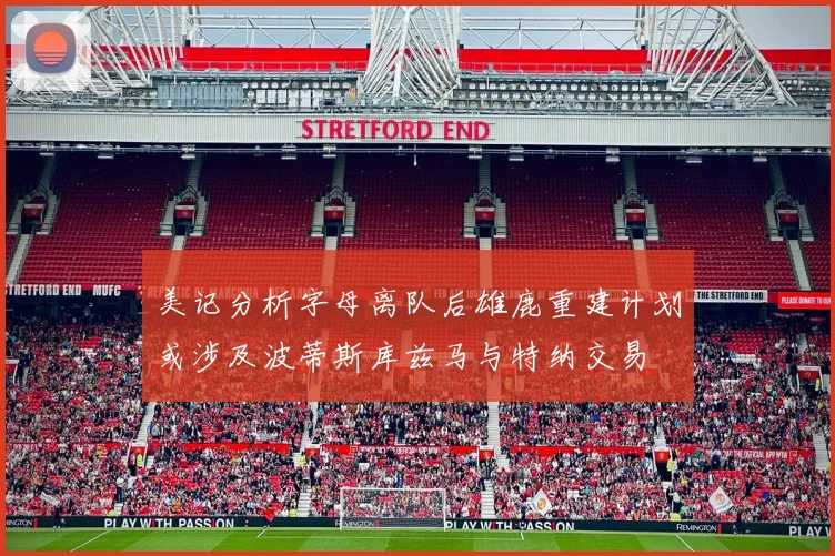 美记分析字母离队后雄鹿重建计划或涉及波蒂斯库兹马与特纳交易