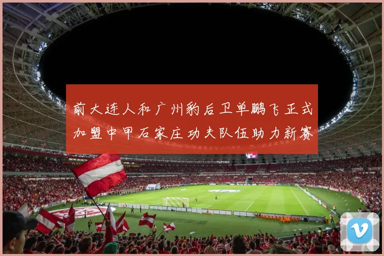 前大连人和广州豹后卫单鹏飞正式加盟中甲石家庄功夫队伍助力新赛季