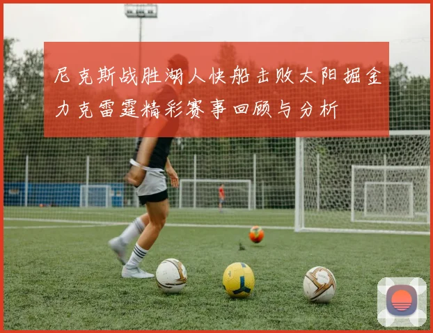 尼克斯战胜湖人快船击败太阳掘金力克雷霆精彩赛事回顾与分析