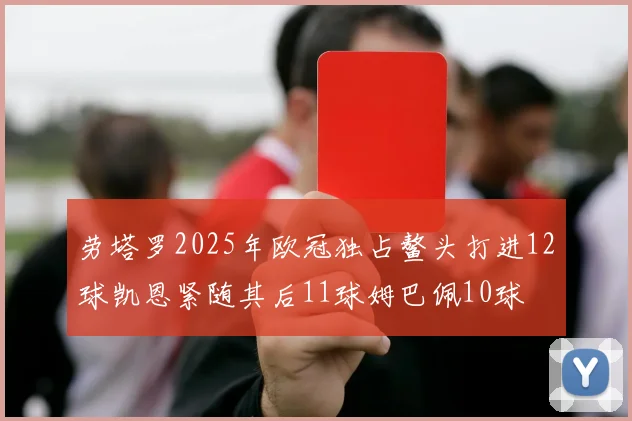 劳塔罗2025年欧冠独占鳌头打进12球凯恩紧随其后11球姆巴佩10球