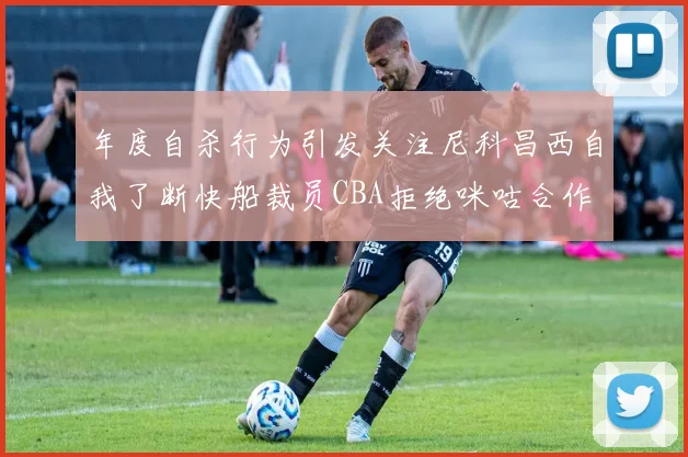 年度自杀行为引发关注尼科昌西自我了断快船裁员CBA拒绝咪咕合作
