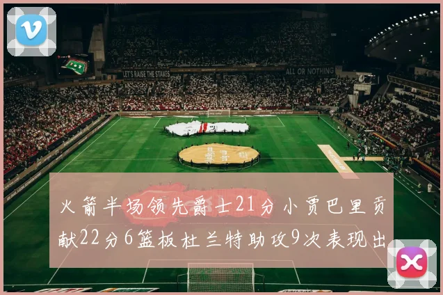 火箭半场领先爵士21分小贾巴里贡献22分6篮板杜兰特助攻9次表现出色