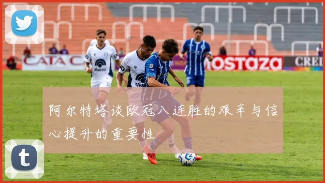 阿尔特塔谈欧冠八连胜的艰辛与信心提升的重要性