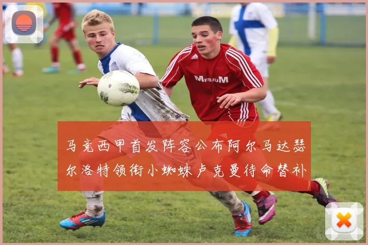 马竞西甲首发阵容公布阿尔马达瑟尔洛特领衔小蜘蛛卢克曼待命替补