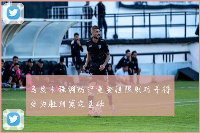 乌度卡强调防守重要性限制对手得分为胜利奠定基础