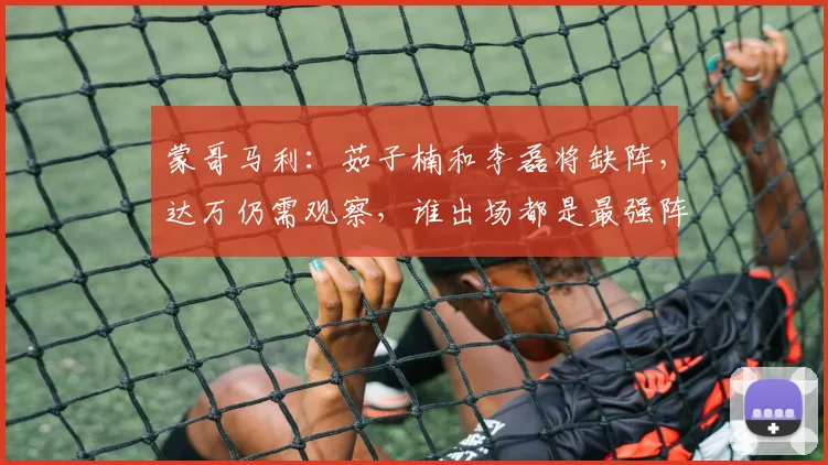 蒙哥马利：茹子楠和李磊将缺阵，达万仍需观察，谁出场都是最强阵