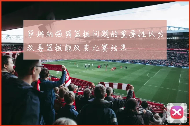 萨姆纳强调篮板问题的重要性认为改善篮板能改变比赛结果