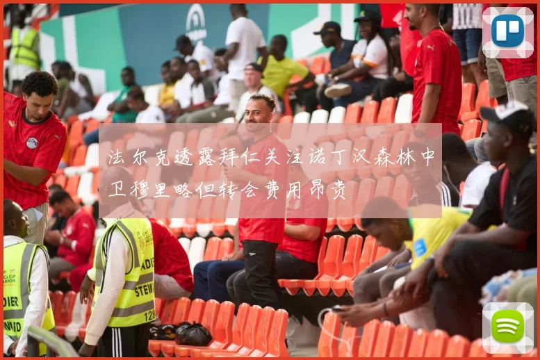 法尔克透露拜仁关注诺丁汉森林中卫穆里略但转会费用昂贵