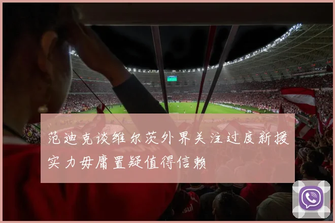范迪克谈维尔茨外界关注过度新援实力毋庸置疑值得信赖