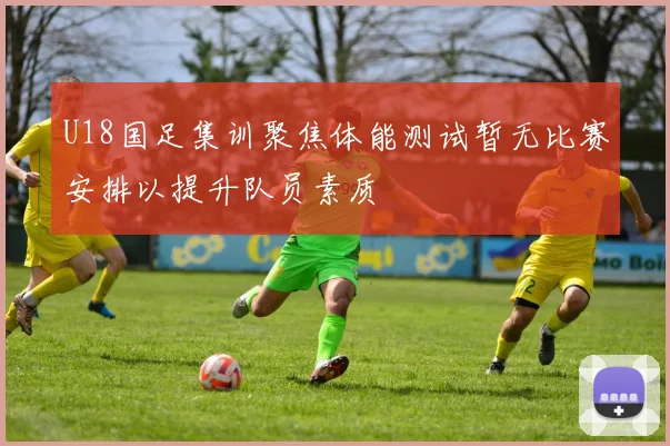 U18国足集训聚焦体能测试暂无比赛安排以提升队员素质