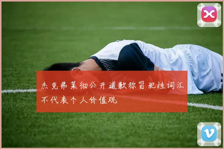杰克弗莱彻公开道歉称冒犯性词汇不代表个人价值观
