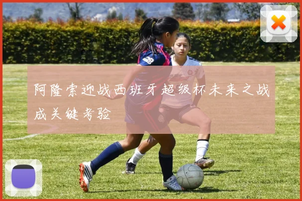 阿隆索迎战西班牙超级杯未来之战成关键考验