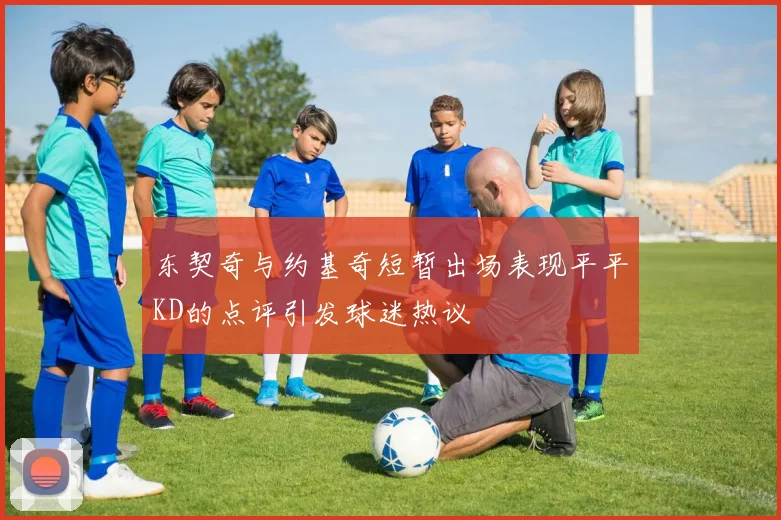 东契奇与约基奇短暂出场表现平平KD的点评引发球迷热议