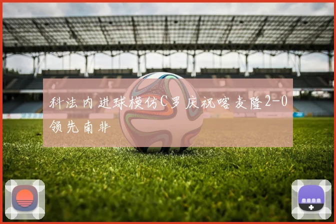 科法内进球模仿C罗庆祝喀麦隆2-0领先南非