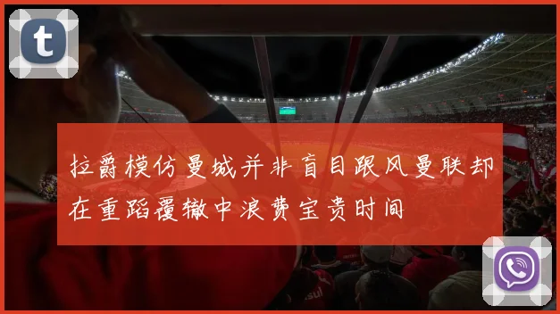 拉爵模仿曼城并非盲目跟风曼联却在重蹈覆辙中浪费宝贵时间