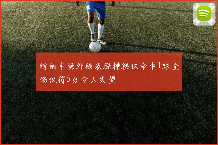 特纳半场外线表现糟糕仅命中1球全场仅得5分令人失望