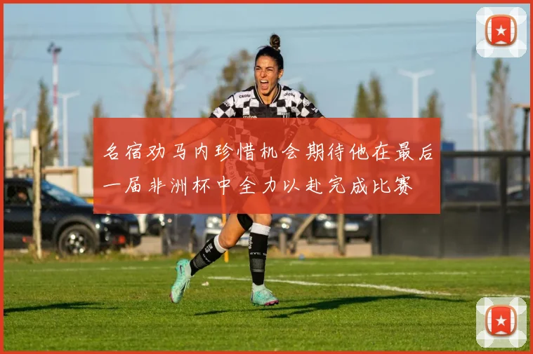 名宿劝马内珍惜机会期待他在最后一届非洲杯中全力以赴完成比赛