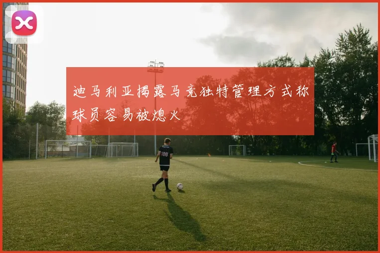 迪马利亚揭露马竞独特管理方式称球员容易被熄火