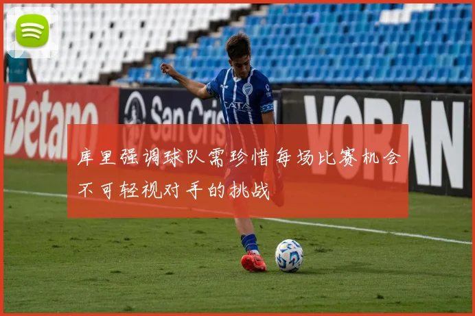 库里强调球队需珍惜每场比赛机会不可轻视对手的挑战
