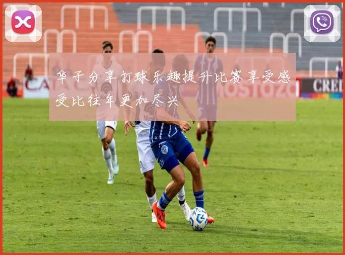 华子分享打球乐趣提升比赛享受感受比往年更加尽兴