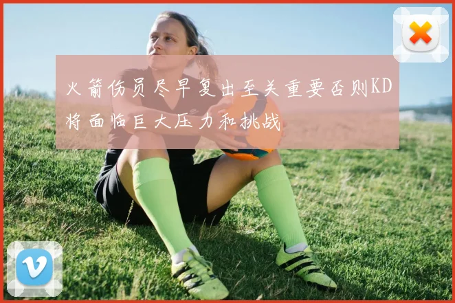 火箭伤员尽早复出至关重要否则KD将面临巨大压力和挑战