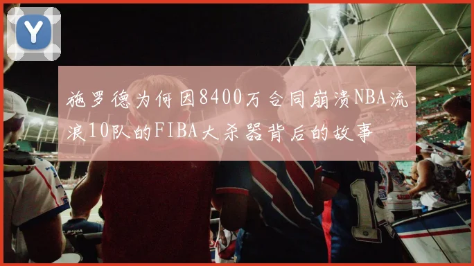 施罗德为何因8400万合同崩溃NBA流浪10队的FIBA大杀器背后的故事