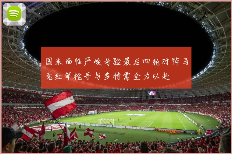 国米面临严峻考验最后四轮对阵马竞红军枪手与多特需全力以赴