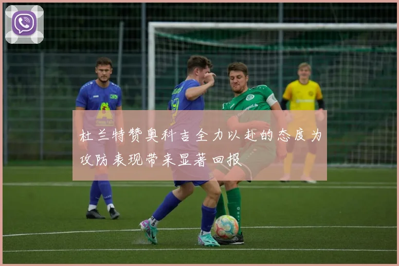 杜兰特赞奥科吉全力以赴的态度为攻防表现带来显著回报