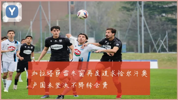 加拉塔萨雷冬窗再度追求恰尔汗奥卢国米坚决不降转会费