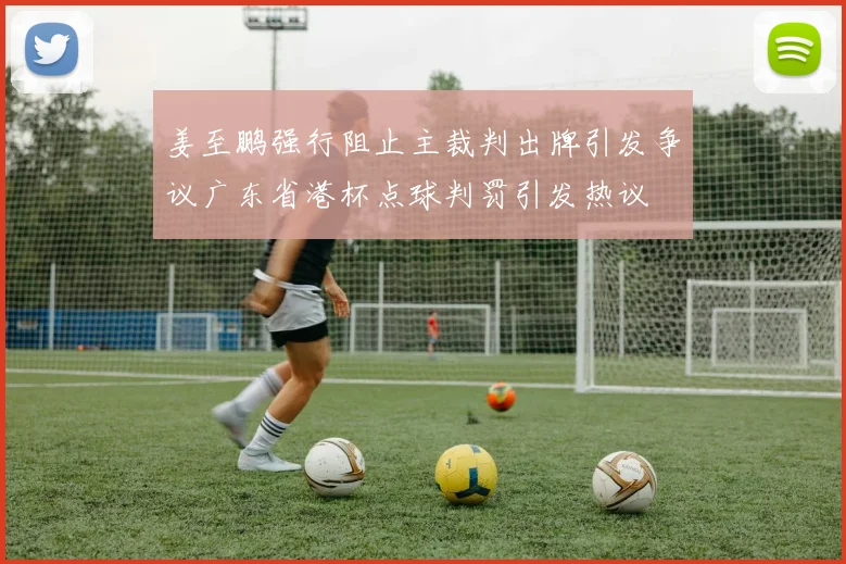 姜至鹏强行阻止主裁判出牌引发争议广东省港杯点球判罚引发热议