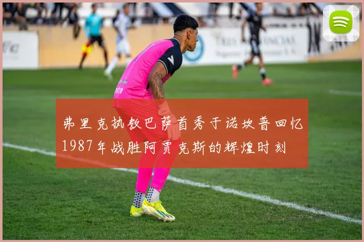 弗里克执教巴萨首秀于诺坎普回忆1987年战胜阿贾克斯的辉煌时刻