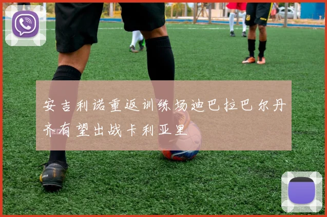 安吉利诺重返训练场迪巴拉巴尔丹齐有望出战卡利亚里