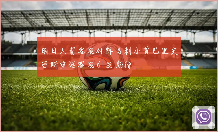 明日火箭客场对阵马刺小贾巴里史密斯重返赛场引发期待