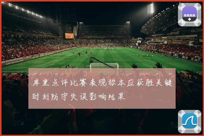 库里点评比赛表现称本应获胜关键时刻防守失误影响结果