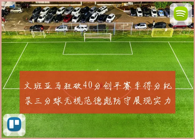 文班亚马狂砍40分创平赛季得分纪录三分球无视范德彪防守展现实力