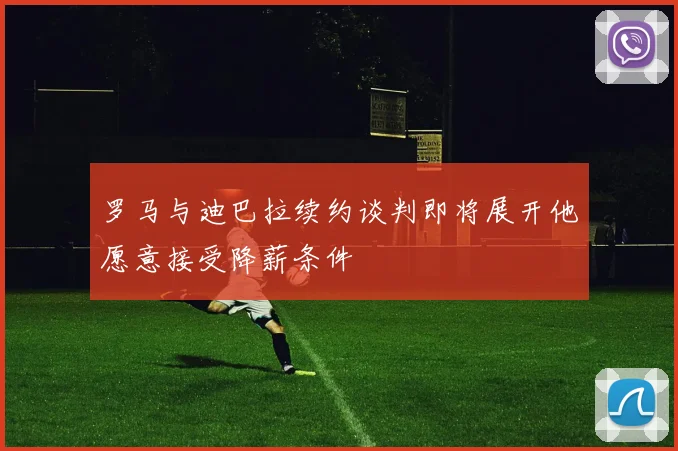罗马与迪巴拉续约谈判即将展开他愿意接受降薪条件
