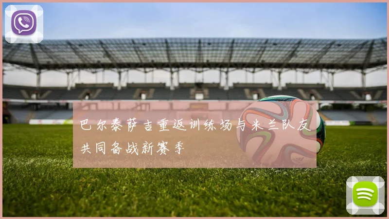 巴尔泰萨吉重返训练场与米兰队友共同备战新赛季