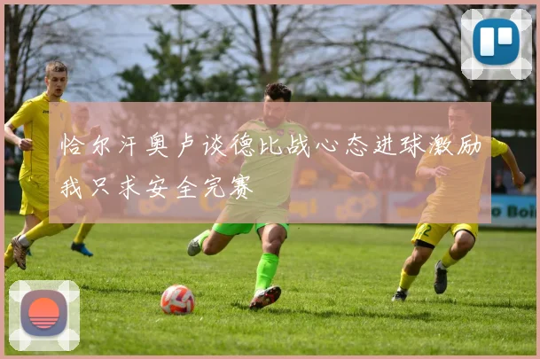 恰尔汗奥卢谈德比战心态进球激励我只求安全完赛